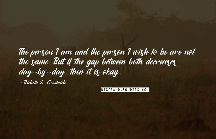 Richelle E. Goodrich Quotes: The person I am and the person I wish to be are not the same. But if the gap between both decreases day-by-day, then it is okay.