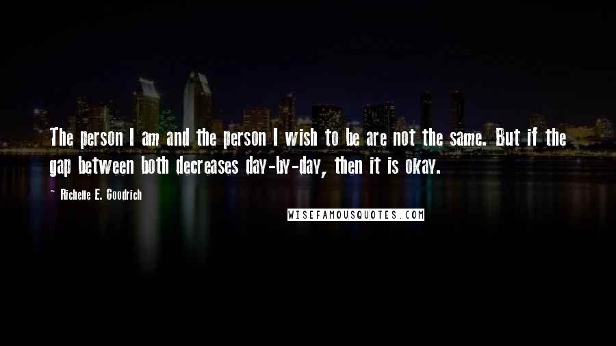 Richelle E. Goodrich Quotes: The person I am and the person I wish to be are not the same. But if the gap between both decreases day-by-day, then it is okay.