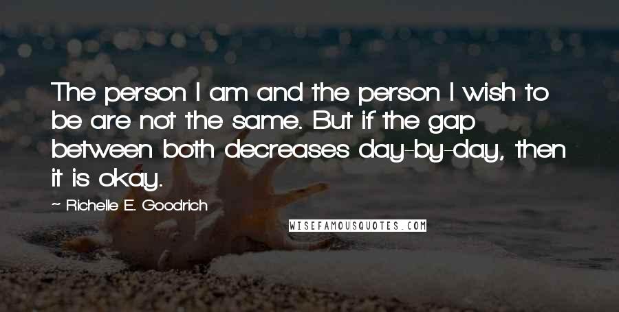 Richelle E. Goodrich Quotes: The person I am and the person I wish to be are not the same. But if the gap between both decreases day-by-day, then it is okay.