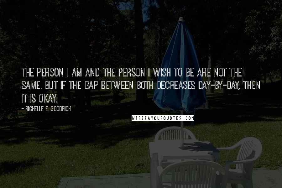 Richelle E. Goodrich Quotes: The person I am and the person I wish to be are not the same. But if the gap between both decreases day-by-day, then it is okay.