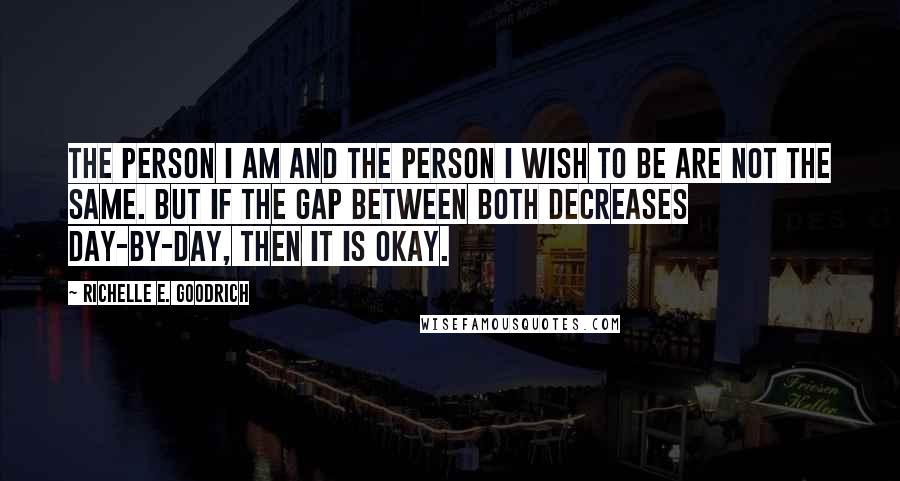Richelle E. Goodrich Quotes: The person I am and the person I wish to be are not the same. But if the gap between both decreases day-by-day, then it is okay.
