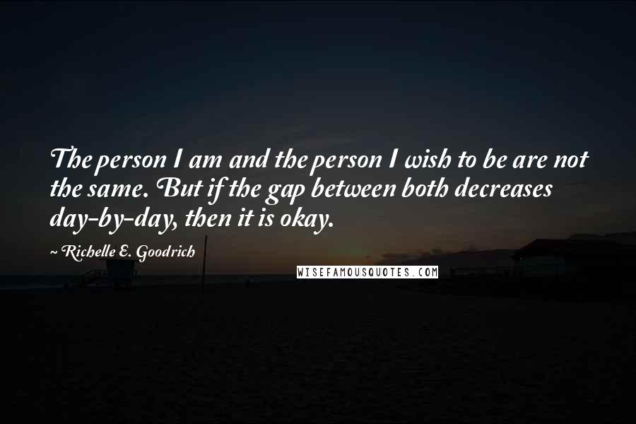 Richelle E. Goodrich Quotes: The person I am and the person I wish to be are not the same. But if the gap between both decreases day-by-day, then it is okay.