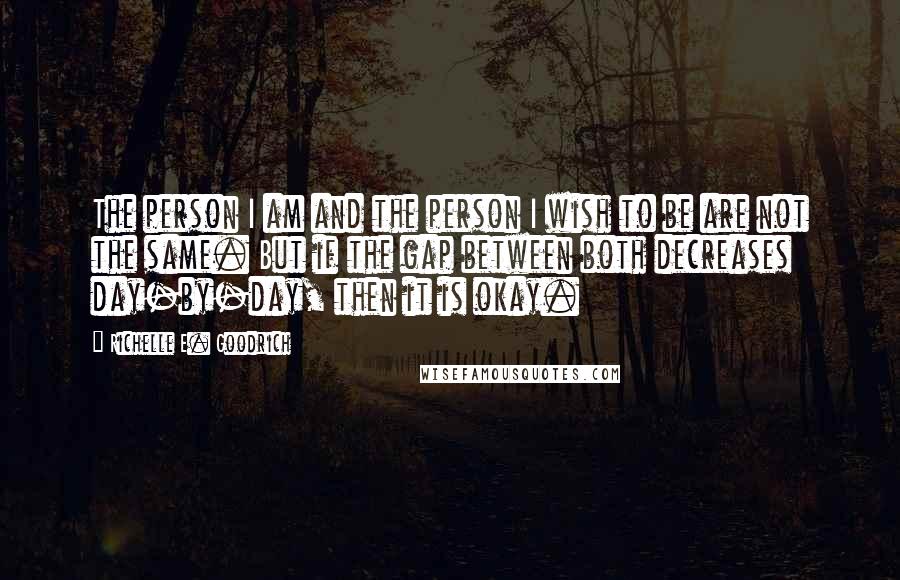 Richelle E. Goodrich Quotes: The person I am and the person I wish to be are not the same. But if the gap between both decreases day-by-day, then it is okay.