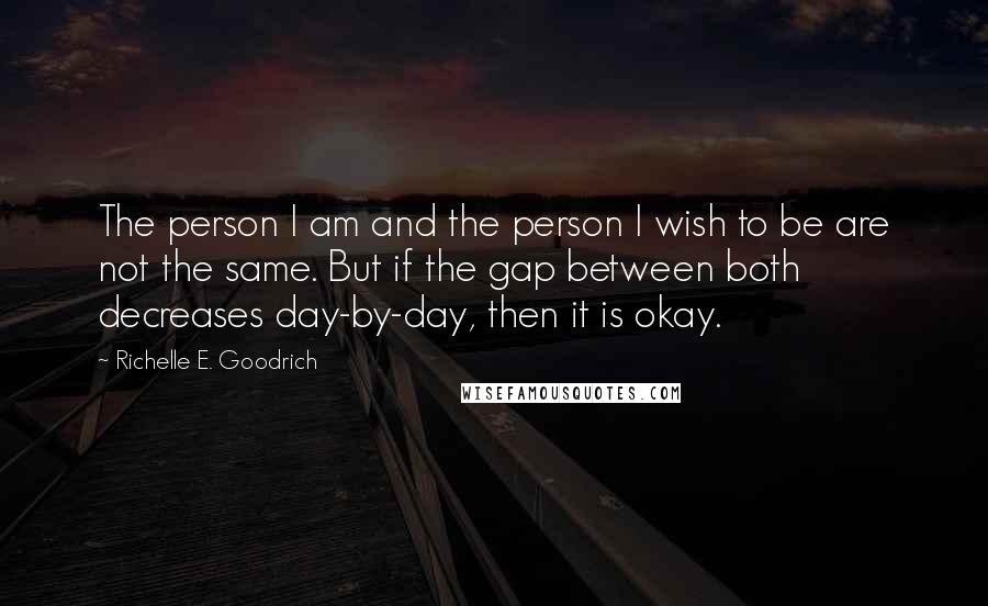 Richelle E. Goodrich Quotes: The person I am and the person I wish to be are not the same. But if the gap between both decreases day-by-day, then it is okay.