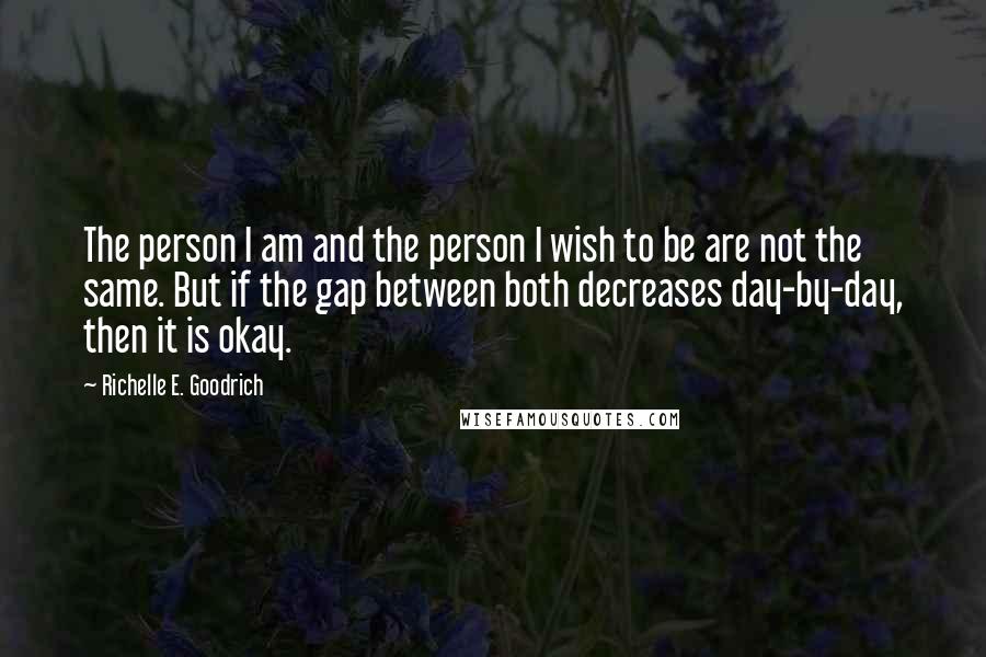 Richelle E. Goodrich Quotes: The person I am and the person I wish to be are not the same. But if the gap between both decreases day-by-day, then it is okay.