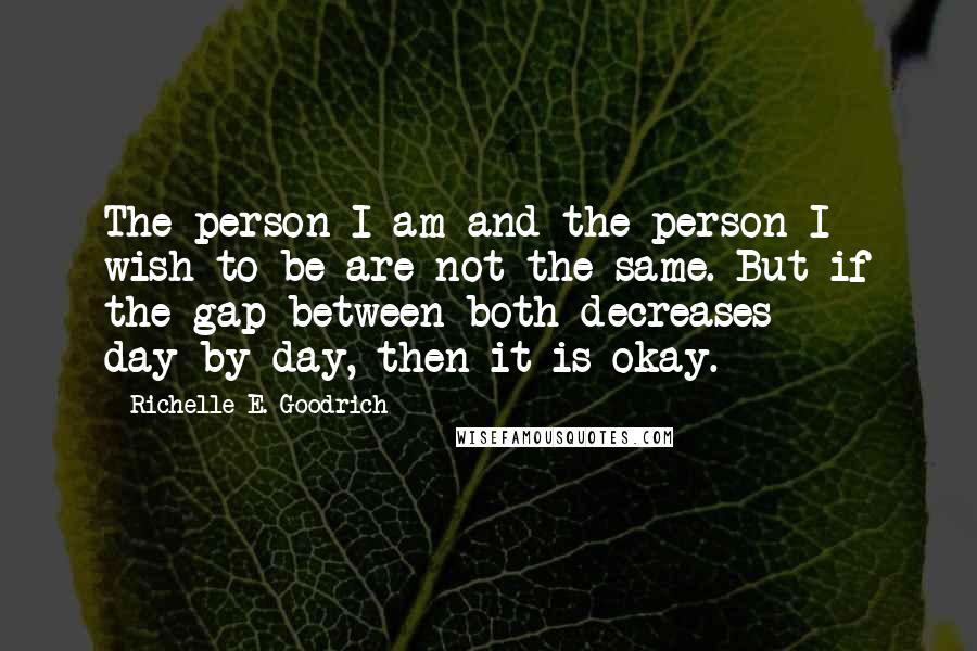 Richelle E. Goodrich Quotes: The person I am and the person I wish to be are not the same. But if the gap between both decreases day-by-day, then it is okay.