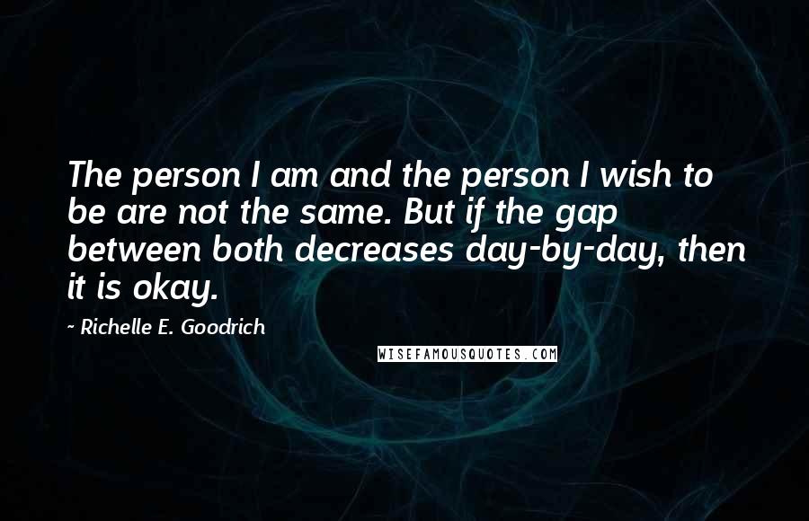 Richelle E. Goodrich Quotes: The person I am and the person I wish to be are not the same. But if the gap between both decreases day-by-day, then it is okay.