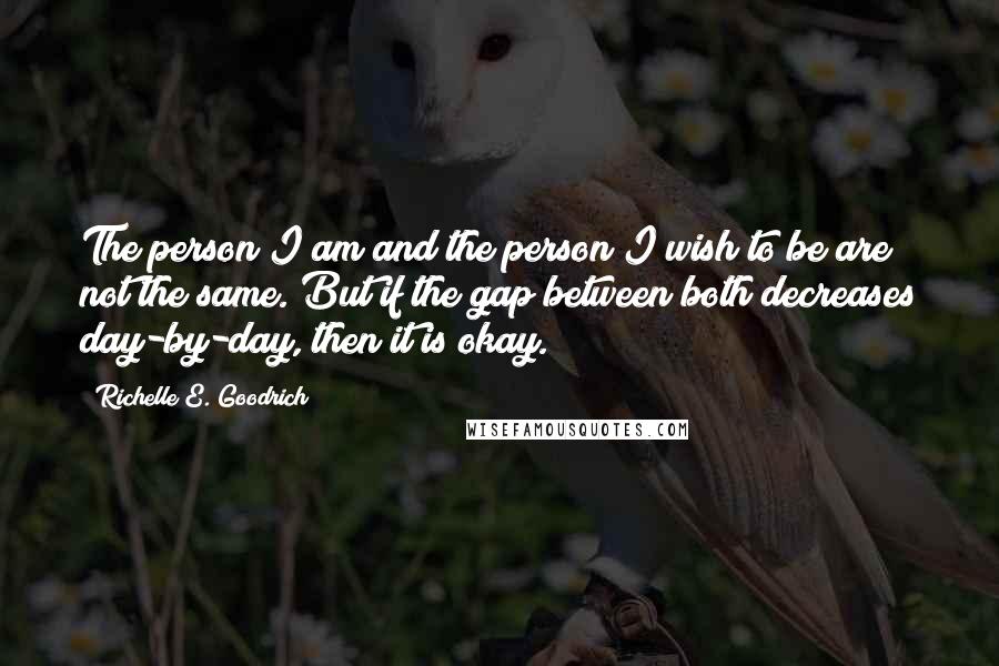 Richelle E. Goodrich Quotes: The person I am and the person I wish to be are not the same. But if the gap between both decreases day-by-day, then it is okay.