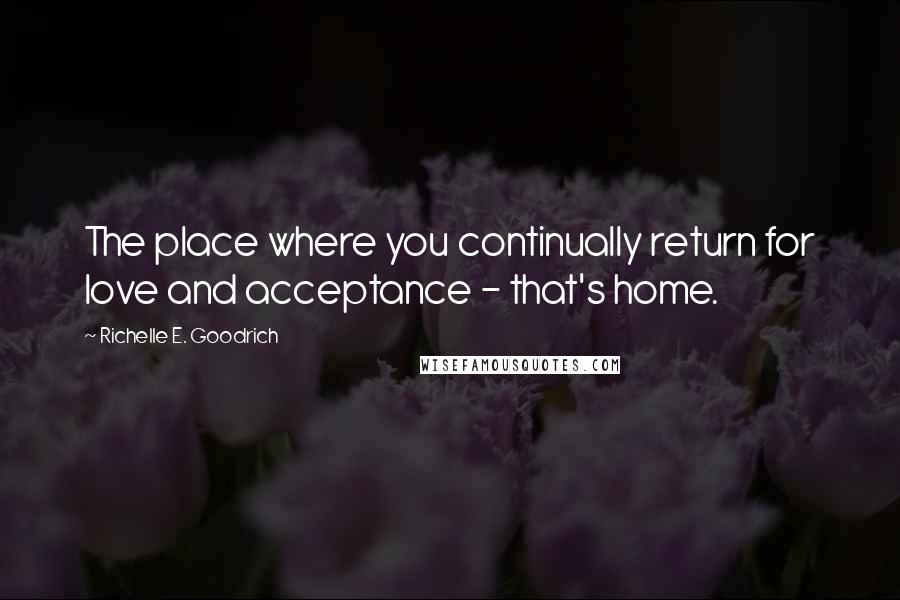 Richelle E. Goodrich Quotes: The place where you continually return for love and acceptance - that's home.