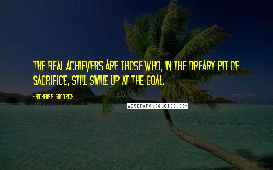 Richelle E. Goodrich Quotes: The real achievers are those who, in the dreary pit of sacrifice, still smile up at the goal.
