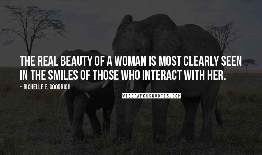 Richelle E. Goodrich Quotes: The real beauty of a woman is most clearly seen in the smiles of those who interact with her.