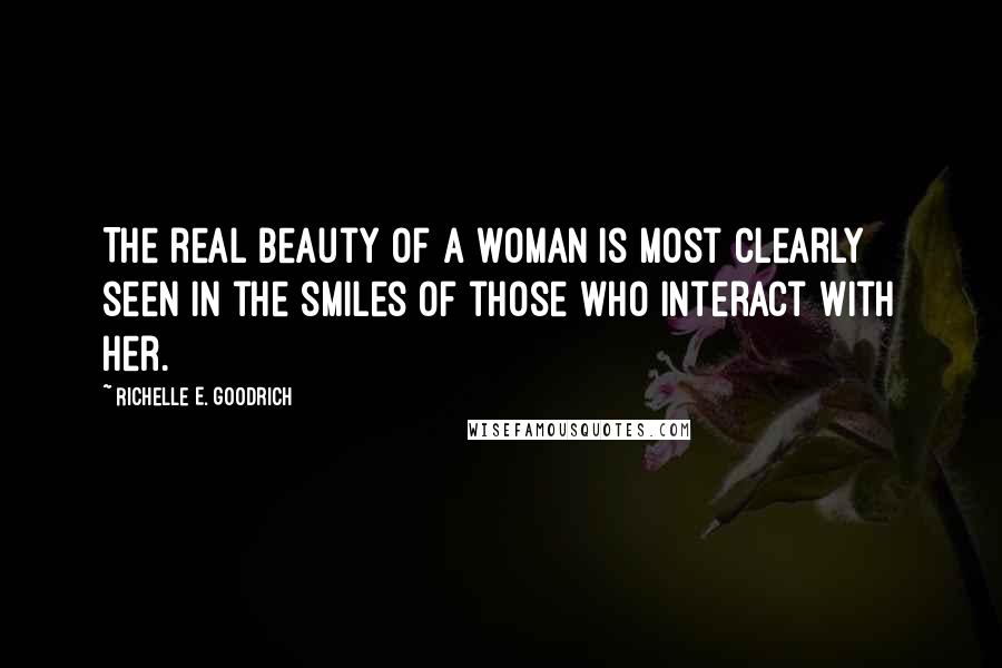 Richelle E. Goodrich Quotes: The real beauty of a woman is most clearly seen in the smiles of those who interact with her.