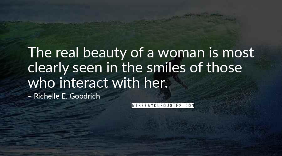 Richelle E. Goodrich Quotes: The real beauty of a woman is most clearly seen in the smiles of those who interact with her.