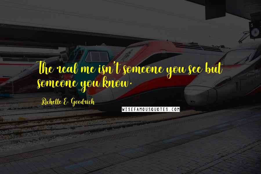 Richelle E. Goodrich Quotes: The real me isn't someone you see but someone you know.