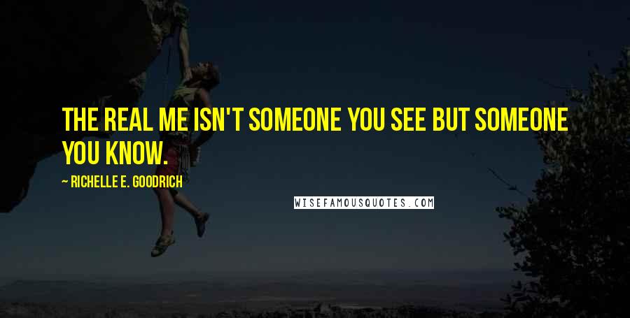 Richelle E. Goodrich Quotes: The real me isn't someone you see but someone you know.