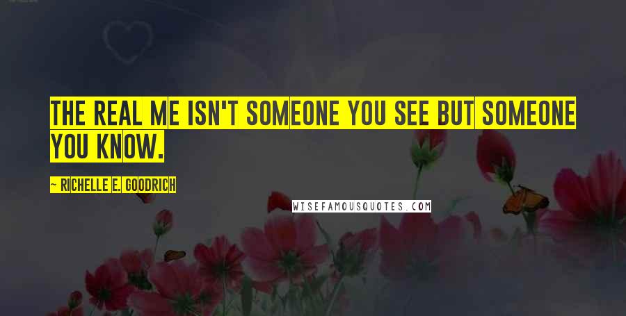 Richelle E. Goodrich Quotes: The real me isn't someone you see but someone you know.