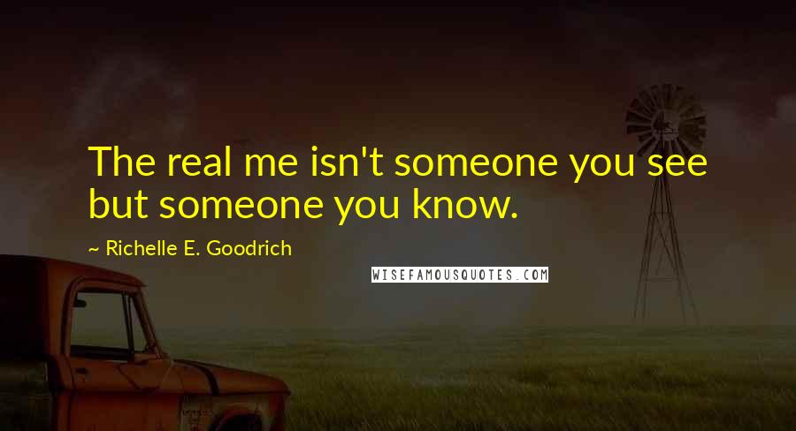 Richelle E. Goodrich Quotes: The real me isn't someone you see but someone you know.