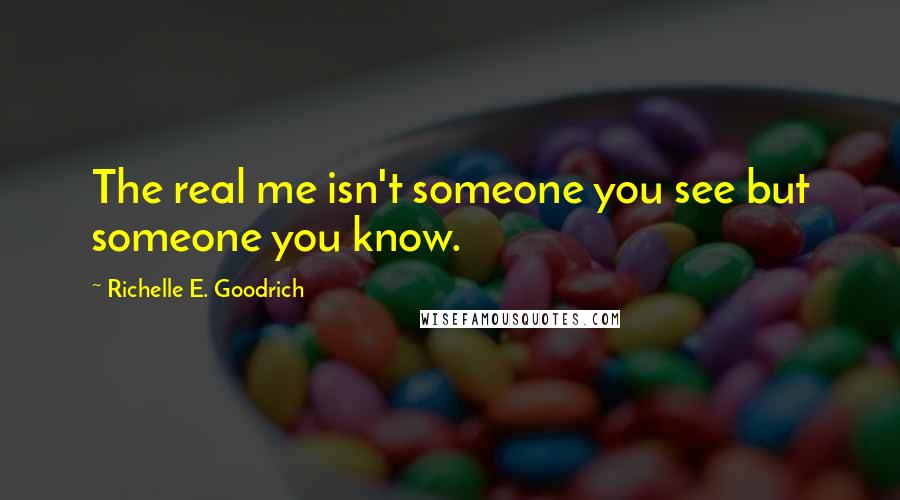 Richelle E. Goodrich Quotes: The real me isn't someone you see but someone you know.