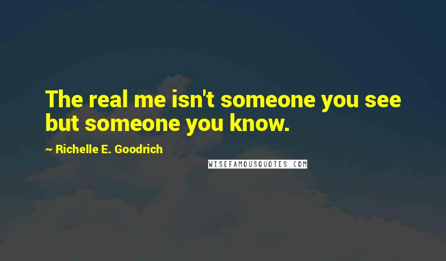 Richelle E. Goodrich Quotes: The real me isn't someone you see but someone you know.