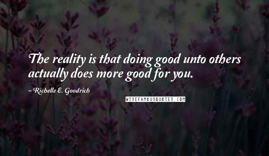 Richelle E. Goodrich Quotes: The reality is that doing good unto others actually does more good for you.