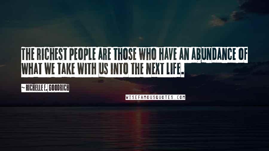 Richelle E. Goodrich Quotes: The richest people are those who have an abundance of what we take with us into the next life.