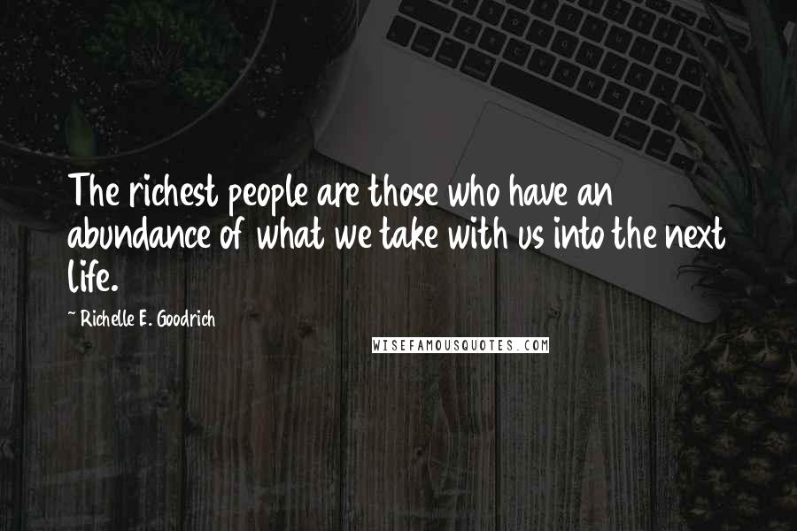 Richelle E. Goodrich Quotes: The richest people are those who have an abundance of what we take with us into the next life.