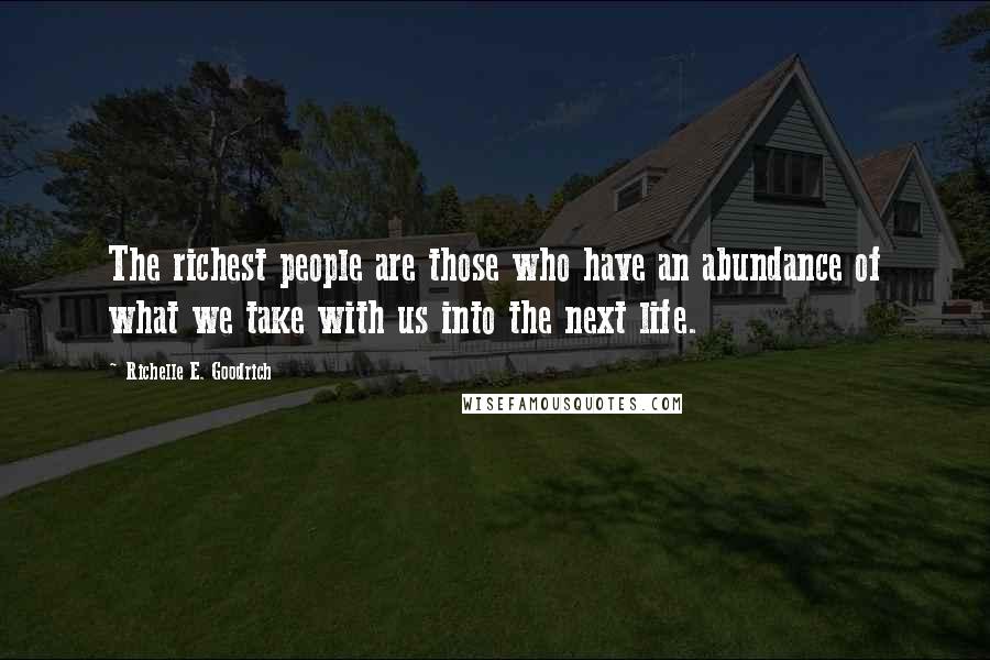 Richelle E. Goodrich Quotes: The richest people are those who have an abundance of what we take with us into the next life.