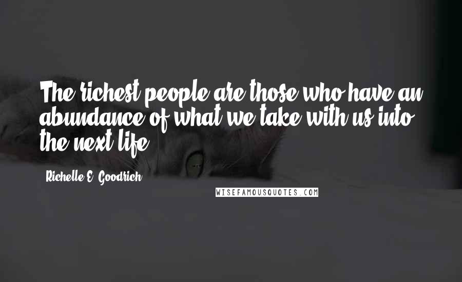 Richelle E. Goodrich Quotes: The richest people are those who have an abundance of what we take with us into the next life.