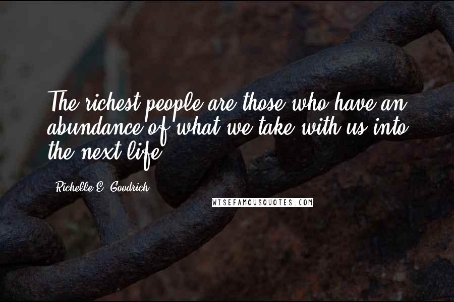 Richelle E. Goodrich Quotes: The richest people are those who have an abundance of what we take with us into the next life.