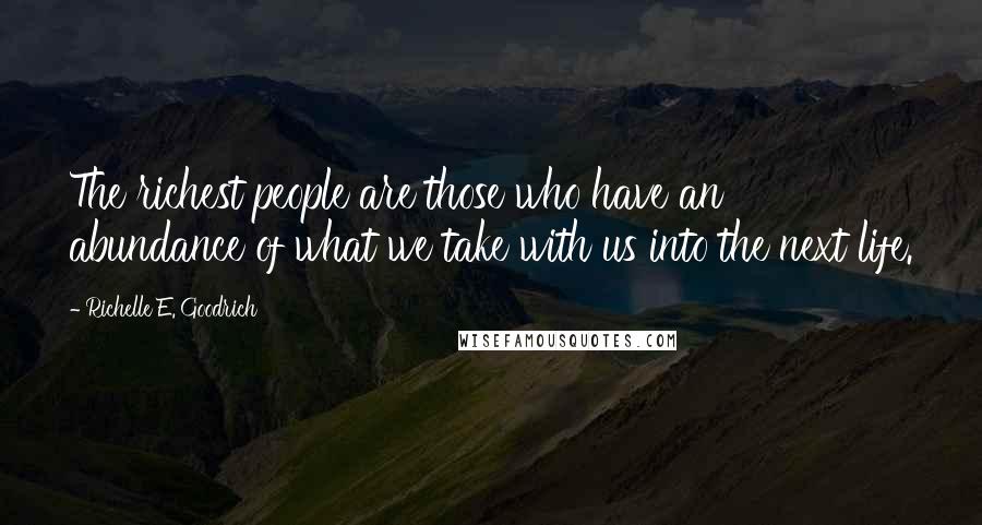 Richelle E. Goodrich Quotes: The richest people are those who have an abundance of what we take with us into the next life.