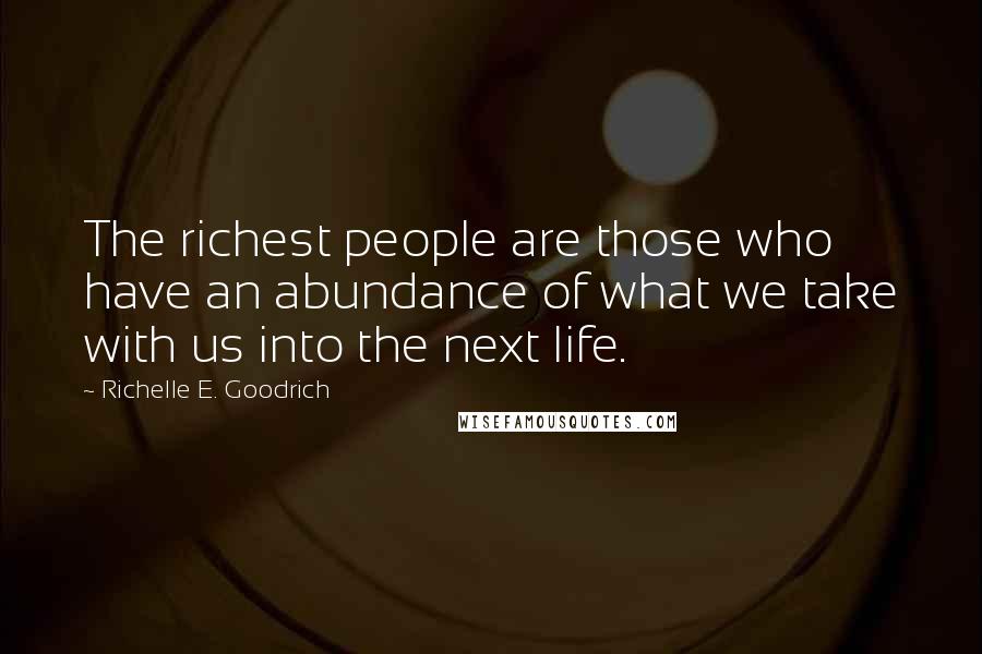 Richelle E. Goodrich Quotes: The richest people are those who have an abundance of what we take with us into the next life.