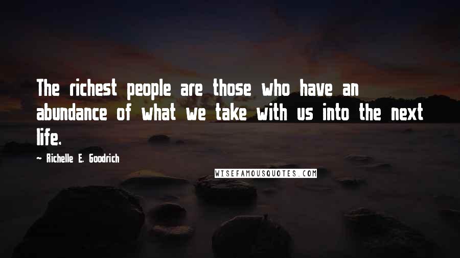 Richelle E. Goodrich Quotes: The richest people are those who have an abundance of what we take with us into the next life.