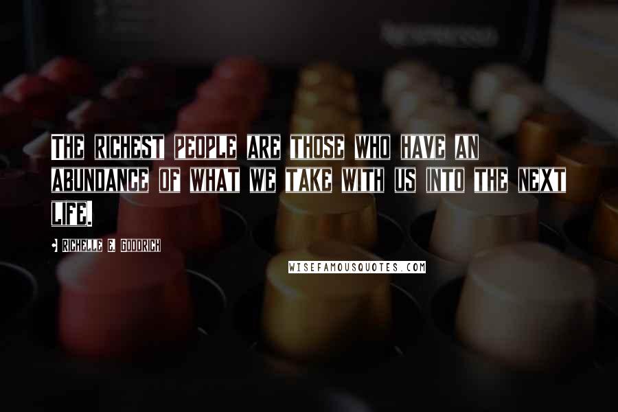 Richelle E. Goodrich Quotes: The richest people are those who have an abundance of what we take with us into the next life.