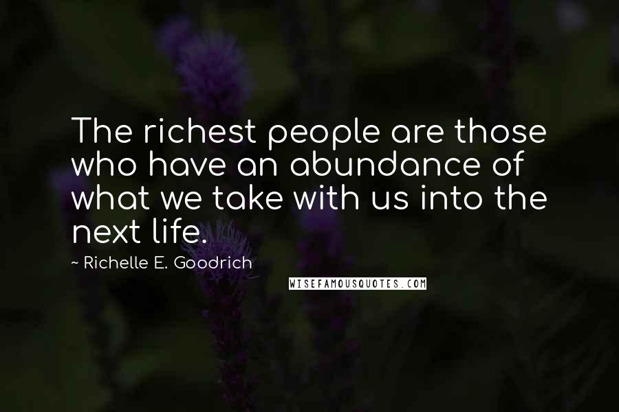 Richelle E. Goodrich Quotes: The richest people are those who have an abundance of what we take with us into the next life.
