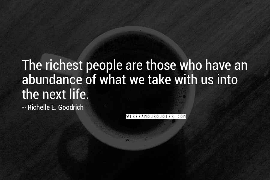 Richelle E. Goodrich Quotes: The richest people are those who have an abundance of what we take with us into the next life.