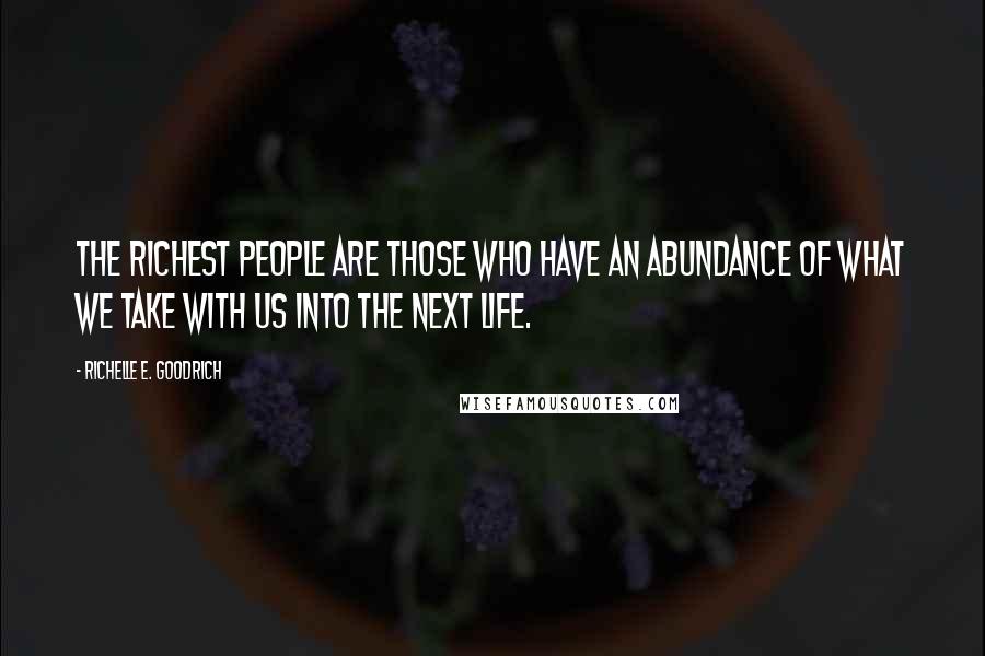 Richelle E. Goodrich Quotes: The richest people are those who have an abundance of what we take with us into the next life.