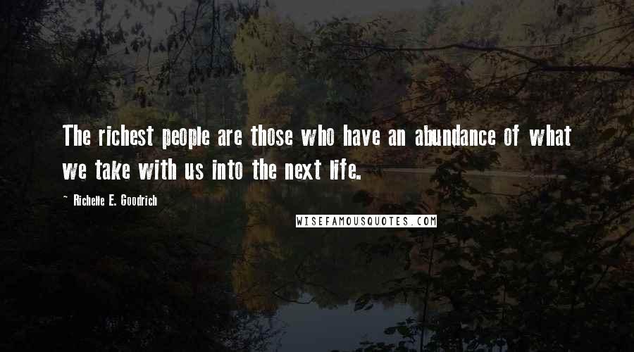 Richelle E. Goodrich Quotes: The richest people are those who have an abundance of what we take with us into the next life.