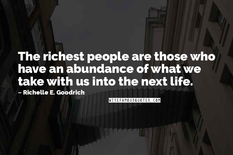 Richelle E. Goodrich Quotes: The richest people are those who have an abundance of what we take with us into the next life.