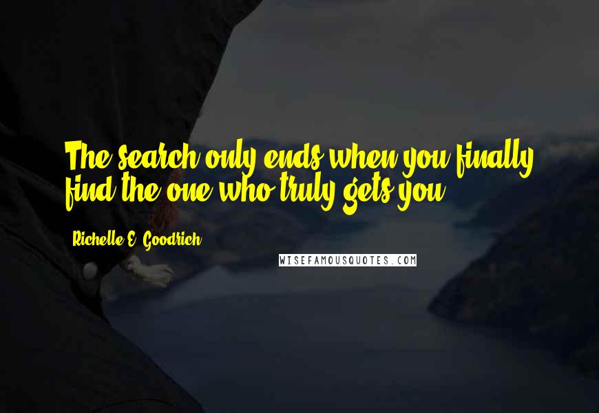 Richelle E. Goodrich Quotes: The search only ends when you finally find the one who truly gets you.