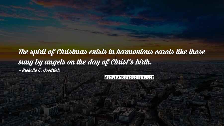 Richelle E. Goodrich Quotes: The spirit of Christmas exists in harmonious carols like those sung by angels on the day of Christ's birth.