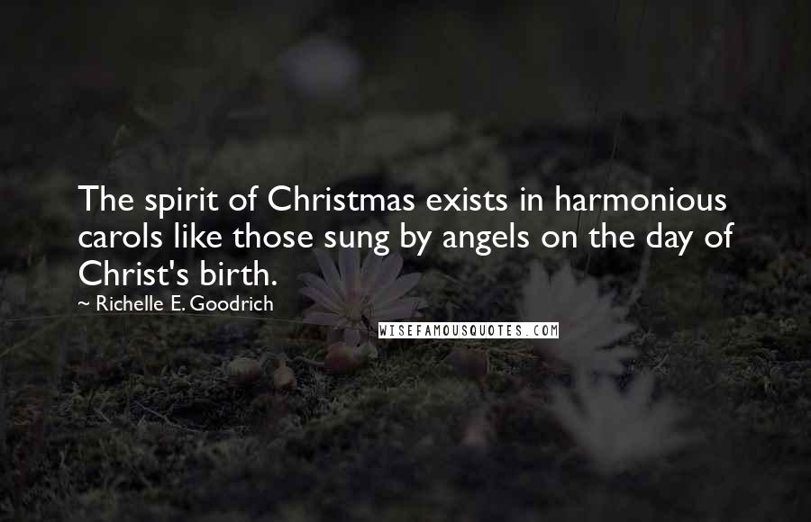 Richelle E. Goodrich Quotes: The spirit of Christmas exists in harmonious carols like those sung by angels on the day of Christ's birth.