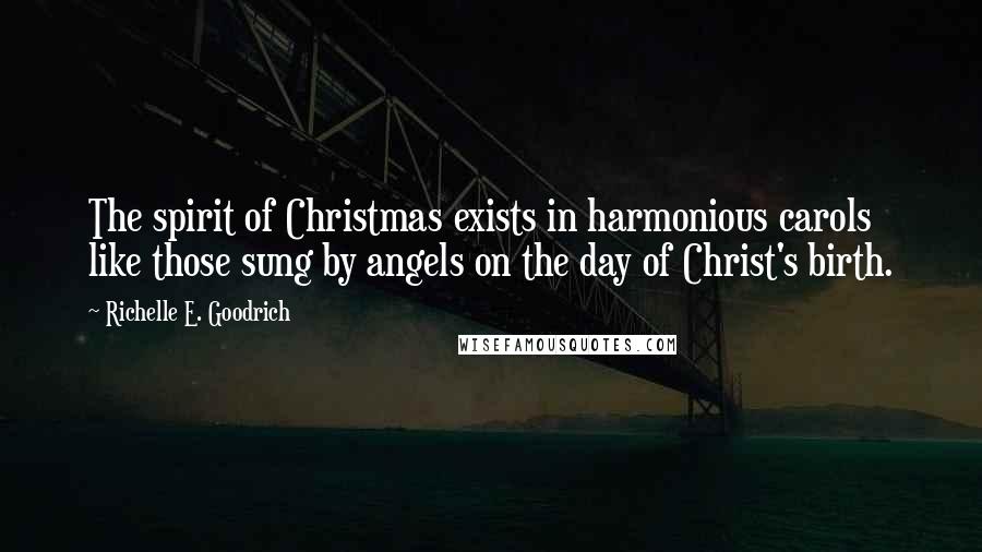 Richelle E. Goodrich Quotes: The spirit of Christmas exists in harmonious carols like those sung by angels on the day of Christ's birth.