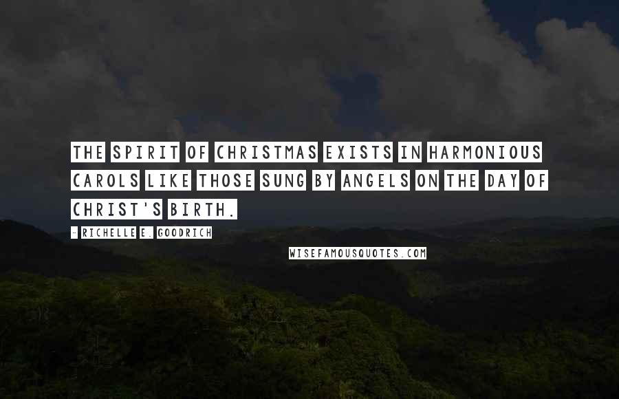 Richelle E. Goodrich Quotes: The spirit of Christmas exists in harmonious carols like those sung by angels on the day of Christ's birth.