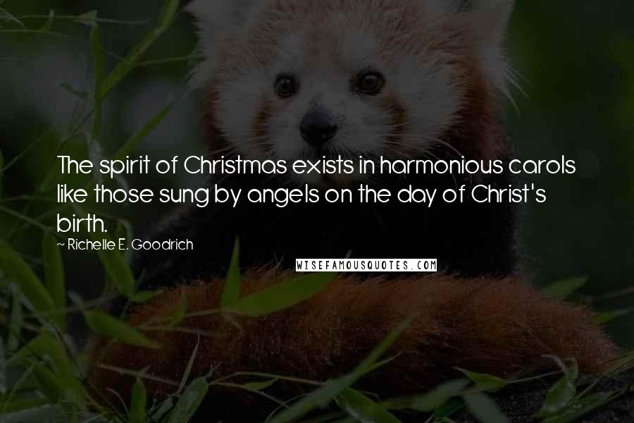 Richelle E. Goodrich Quotes: The spirit of Christmas exists in harmonious carols like those sung by angels on the day of Christ's birth.
