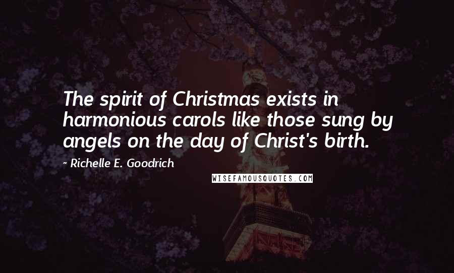 Richelle E. Goodrich Quotes: The spirit of Christmas exists in harmonious carols like those sung by angels on the day of Christ's birth.