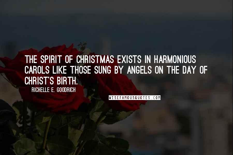 Richelle E. Goodrich Quotes: The spirit of Christmas exists in harmonious carols like those sung by angels on the day of Christ's birth.