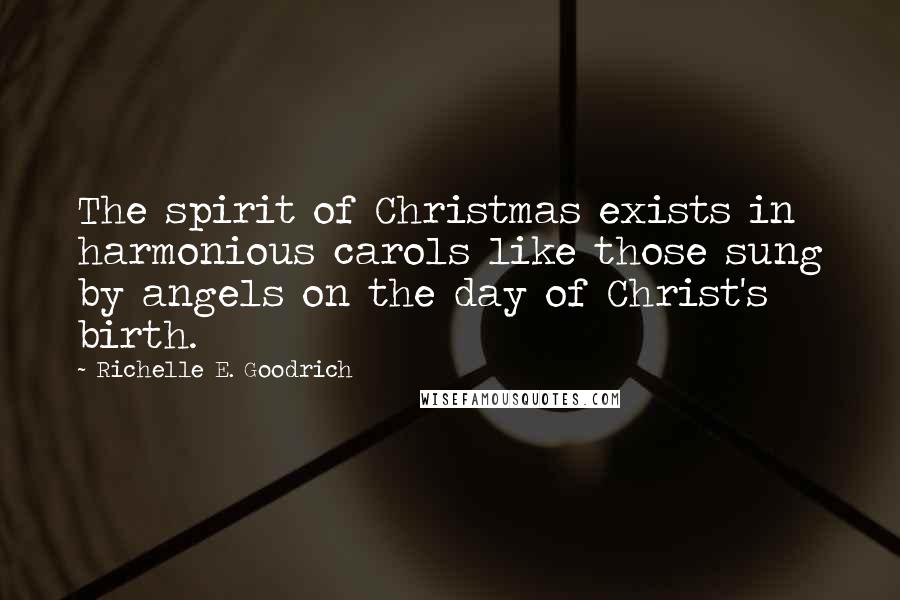 Richelle E. Goodrich Quotes: The spirit of Christmas exists in harmonious carols like those sung by angels on the day of Christ's birth.