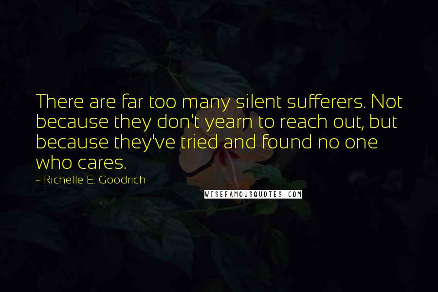 Richelle E. Goodrich Quotes: There are far too many silent sufferers. Not because they don't yearn to reach out, but because they've tried and found no one who cares.