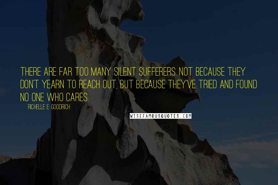 Richelle E. Goodrich Quotes: There are far too many silent sufferers. Not because they don't yearn to reach out, but because they've tried and found no one who cares.