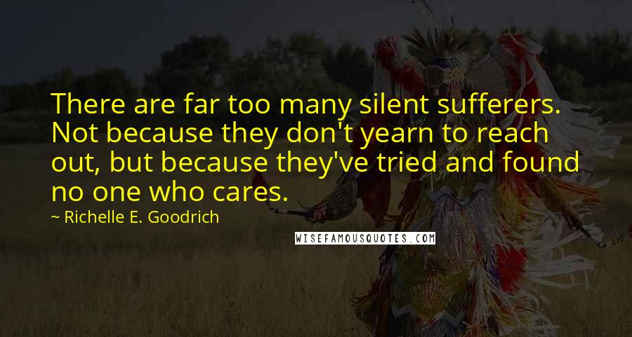 Richelle E. Goodrich Quotes: There are far too many silent sufferers. Not because they don't yearn to reach out, but because they've tried and found no one who cares.